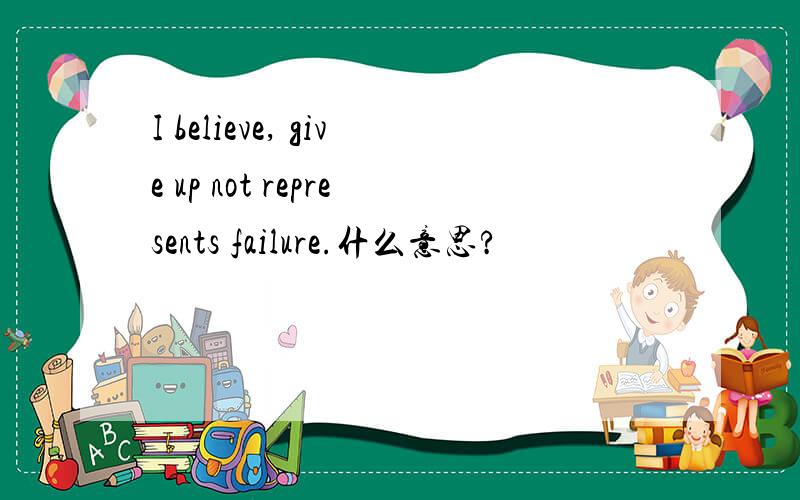 I believe, give up not represents failure.什么意思?