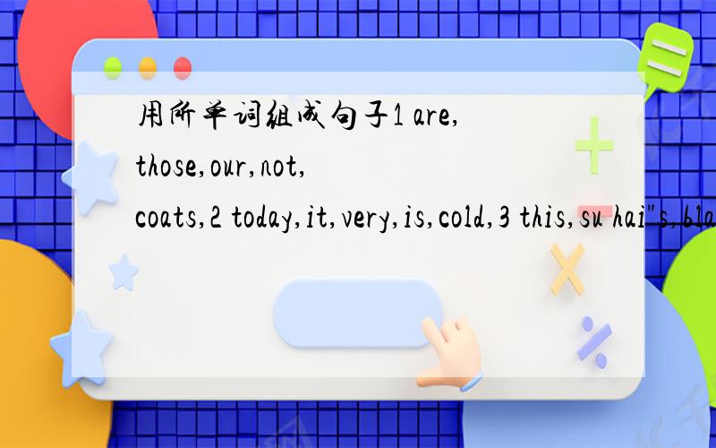 用所单词组成句子1 are,those,our,not,coats,2 today,it,very,is,cold,3 this,su hai