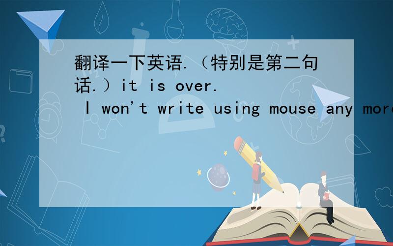 翻译一下英语.（特别是第二句话.）it is over. I won't write using mouse any more.I have not enough time. Time to say goodbye.