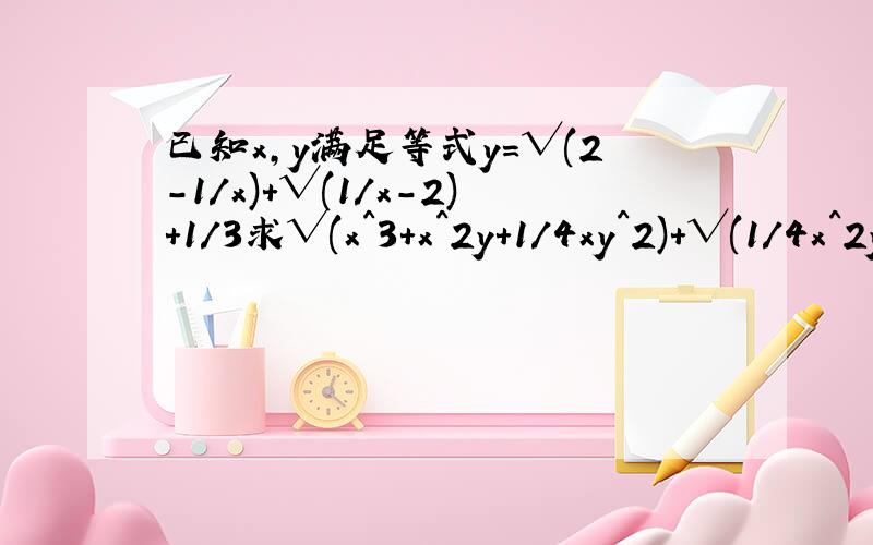 已知x,y满足等式y=√(2-1/x)+√(1/x-2)+1/3求√(x^3+x^2y+1/4xy^2)+√(1/4x^2y+xy^2+y^3)