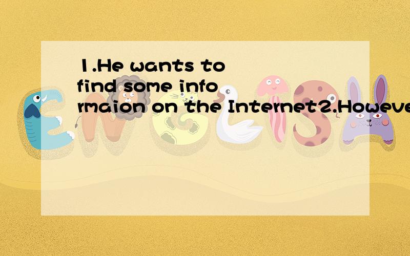 1.He wants to find some informaion on the Internet2.However,that has become more difficult to meet him