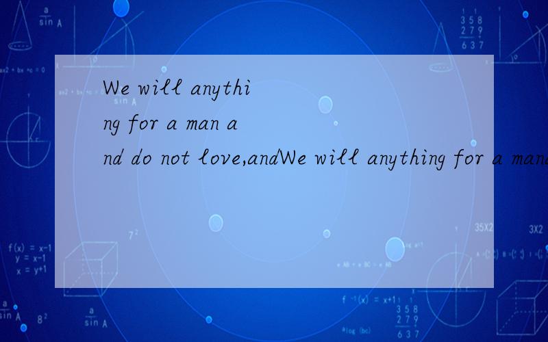 We will anything for a man and do not love,andWe will anything for a manand do not love,and they water.Good-bey.