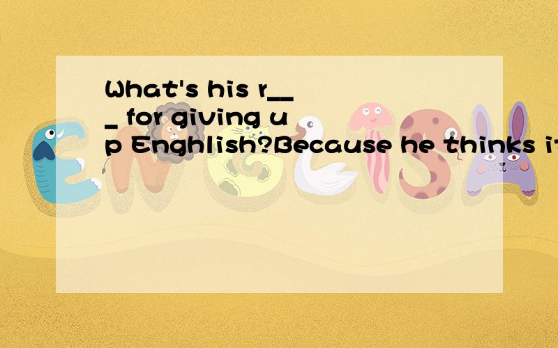 What's his r___ for giving up Enghlish?Because he thinks it too hard.