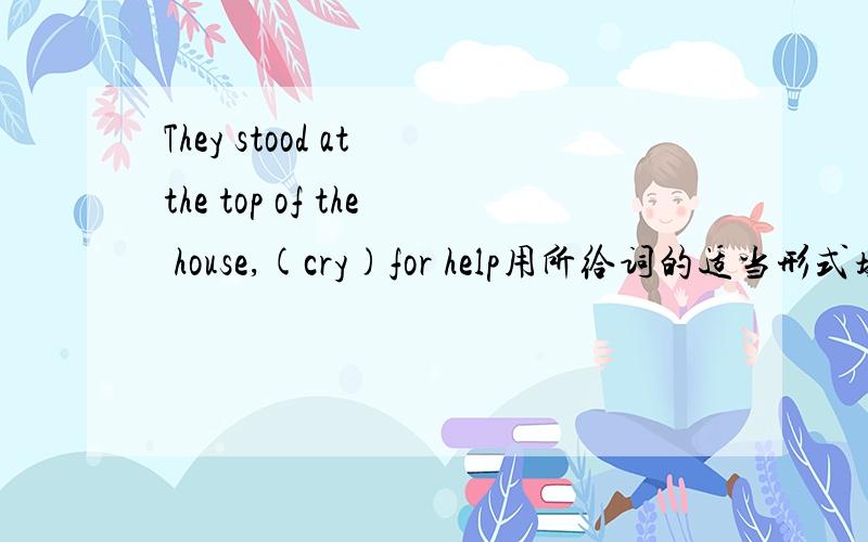 They stood at the top of the house,(cry)for help用所给词的适当形式填空,要有讲解