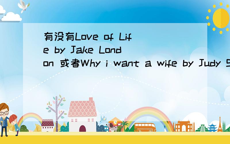 有没有Love of Life by Jake London 或者Why i want a wife by Judy Syfers?有的话给我吧谢谢我需要原文呢···麻烦了