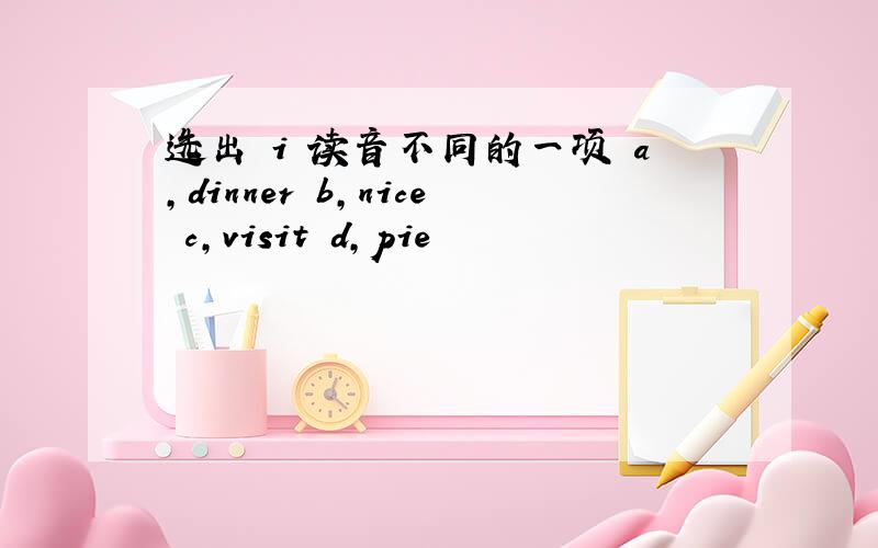 选出 i 读音不同的一项 a,dinner b,nice c,visit d,pie