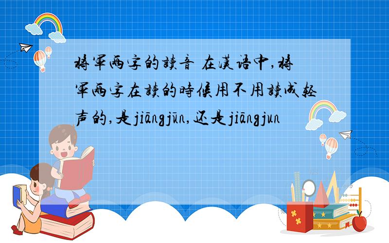 将军两字的读音 在汉语中,将军两字在读的时候用不用读成轻声的,是jiāngjūn,还是jiāngjun