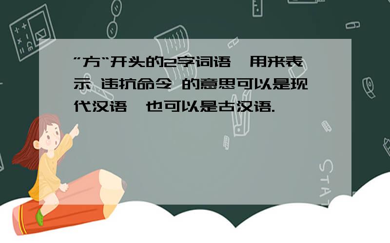 ”方“开头的2字词语,用来表示 违抗命令 的意思可以是现代汉语,也可以是古汉语.