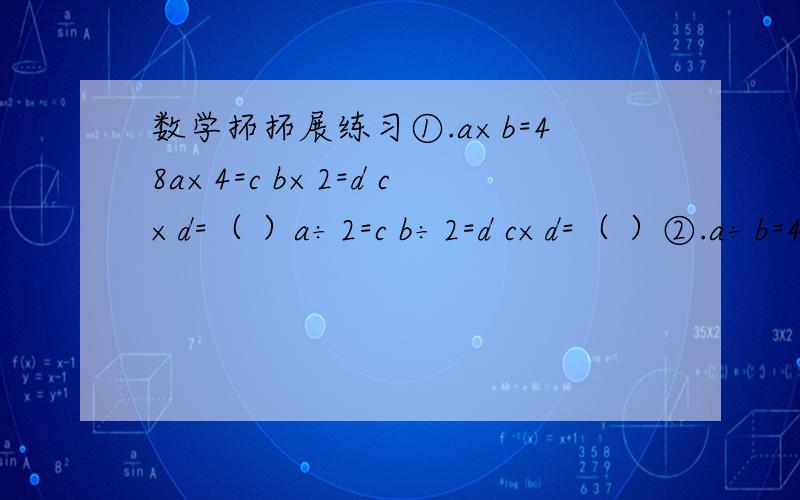 数学拓拓展练习①.a×b=48a×4=c b×2=d c×d=（ ）a÷2=c b÷2=d c×d=（ ）②.a÷b=48a÷★=c b÷★=d ★› 0 c÷d=（ ）a×△=c b×△=d △› 0 c÷d=（ ）