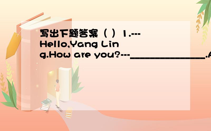 写出下题答案（ ）1.---Hello,Yang Ling.How are you?---_______________.A.Fine,thanks.B.I'm nine.C.I'm Amy.D.I'm tall（ ）2.Hi,I'm Sally.______ my twin sister,Sue.A.They're B.He's C.It is D.This is（ ）3.---What's your aunt?---She is________