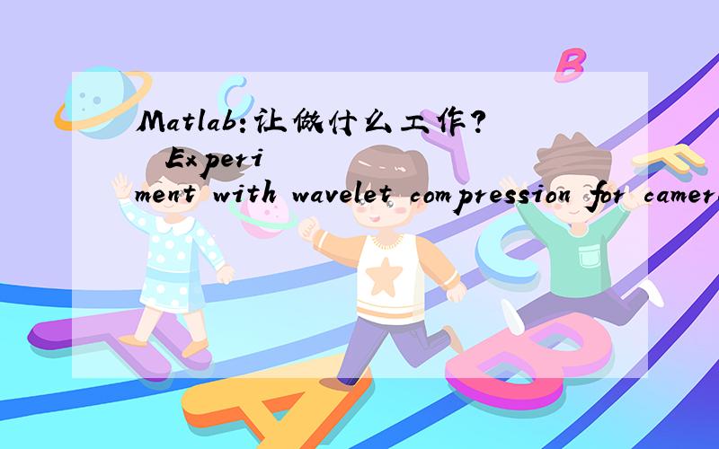 Matlab：让做什么工作?• Experiment with wavelet compression for cameraman.tif.Evaluate the image quality for different thresholds.• Convert cameraman.tif to jpeg using different levels of compression.Compare the relative sizes and q