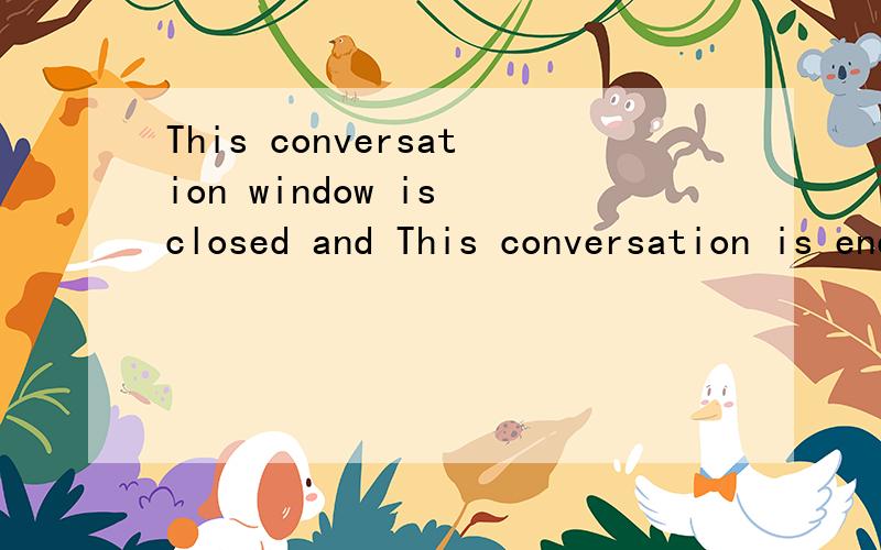 This conversation window is closed and This conversation is ended,把这几翻译成中文,谢谢.