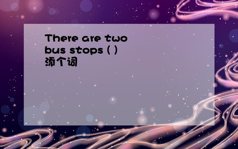 There are two bus stops ( ) 添个词