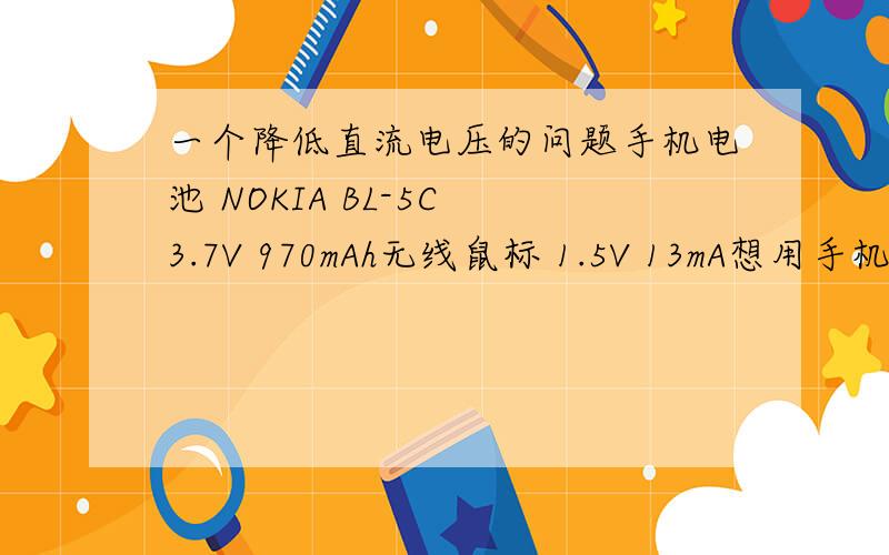 一个降低直流电压的问题手机电池 NOKIA BL-5C 3.7V 970mAh无线鼠标 1.5V 13mA想用手机电池给鼠标供电,求改造方案.