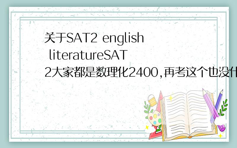 关于SAT2 english literatureSAT2大家都是数理化2400,再考这个也没什么意思.现在在考虑是考history,还是literature.有没有考过的前辈考过这两科?可不可以讲一下难度,还有该选什么书来复习?如果要扩大
