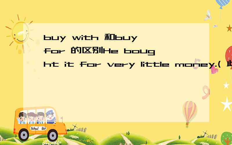 buy with 和buy for 的区别He bought it for very little money.( 此处不能用with)请问,此处为什么不能用with