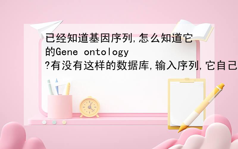 已经知道基因序列,怎么知道它的Gene ontology?有没有这样的数据库,输入序列,它自己比对然后作GO注释?