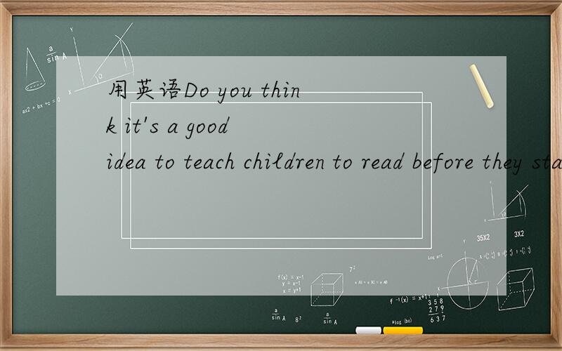 用英语Do you think it's a good idea to teach children to read before they start school explain plea
