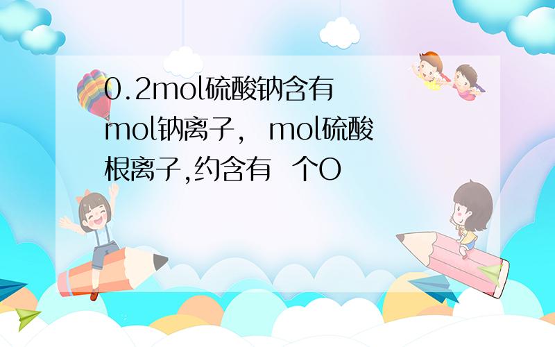 0.2mol硫酸钠含有   mol钠离子,  mol硫酸根离子,约含有  个O