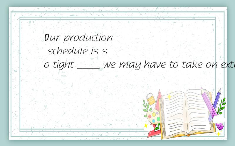 Our production schedule is so tight ____ we may have to take on extra staff.为什么要用that  so在句子中不也做了成分吗,做状语