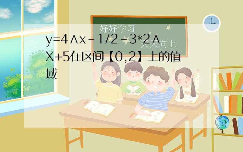 y=4∧x-1/2-3*2∧X+5在区间【0,2】上的值域