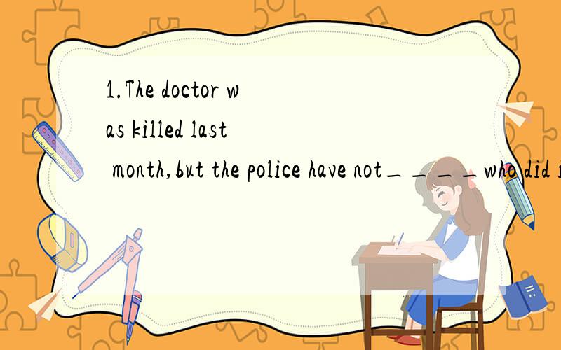 1.The doctor was killed last month,but the police have not____who did it.A.looked for B.found C.looked D.find out2.Can you___(指点)me the way to the post office?3.He was once a thief,he has criminal record for_____(thief).4.John is the first one___