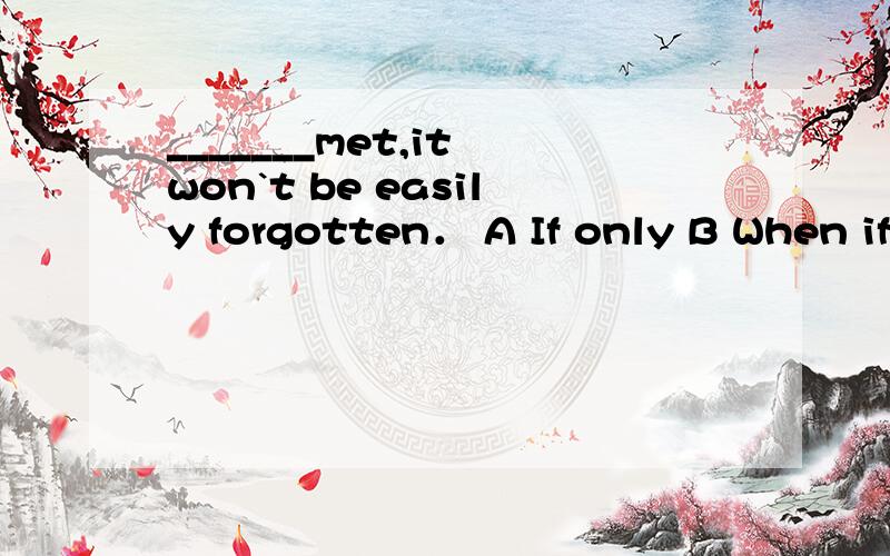 _______met,it won`t be easily forgotten． A If only B When if C Once D Once you were为什么选c