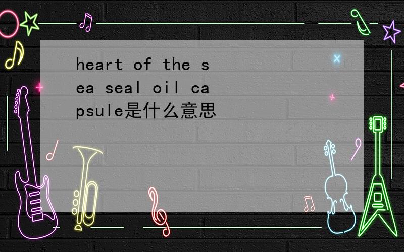 heart of the sea seal oil capsule是什么意思