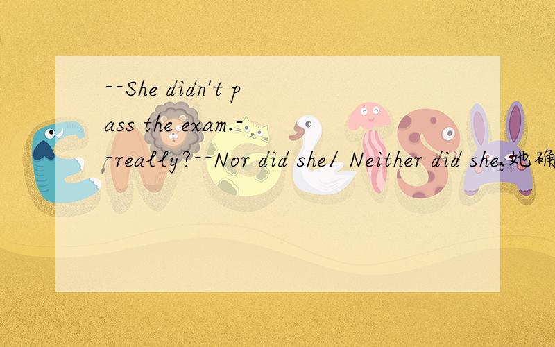 --She didn't pass the exam.--really?--Nor did she/ Neither did she.她确实如此.有这种句子吗