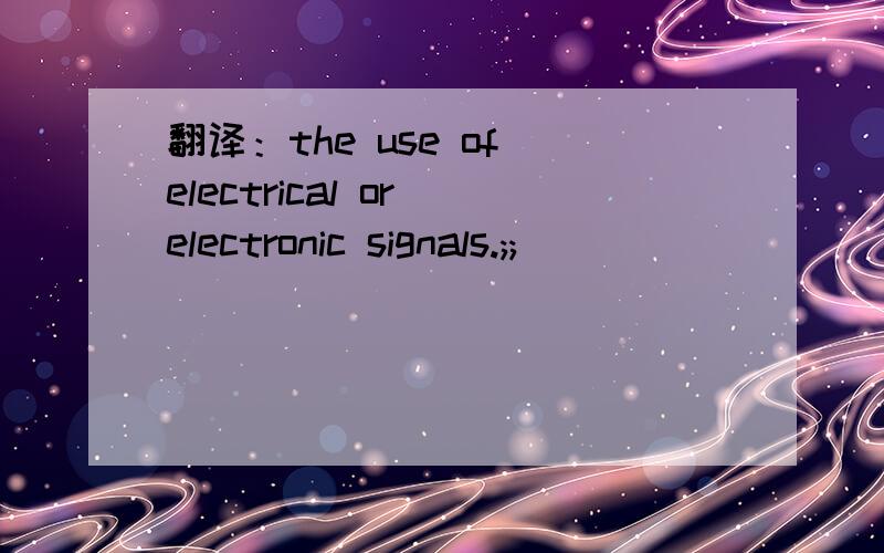 翻译：the use of electrical or electronic signals.;;