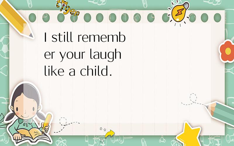 I still remember your laugh like a child.