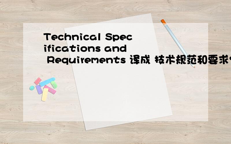 Technical Specifications and Requirements 译成 技术规范和要求?技术说明与要求?技术要求与说明?或者译成其他的什么?
