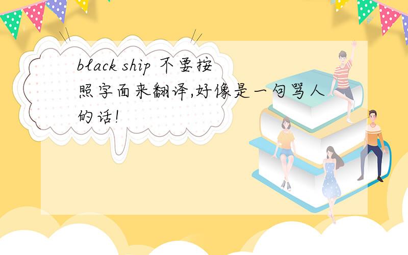 black ship 不要按照字面来翻译,好像是一句骂人的话!