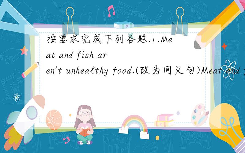 按要求完成下列各题.1.Meat and fish aren't unhealthy food.(改为同义句)Meat and fish_______________food.2.Juice is my favourite drink.(对Juice提问)___________________________favourite drink?3.We have got some oranges.(改为否定句)W