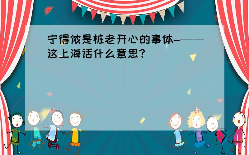 宁得侬是桩老开心的事体-——这上海话什么意思?
