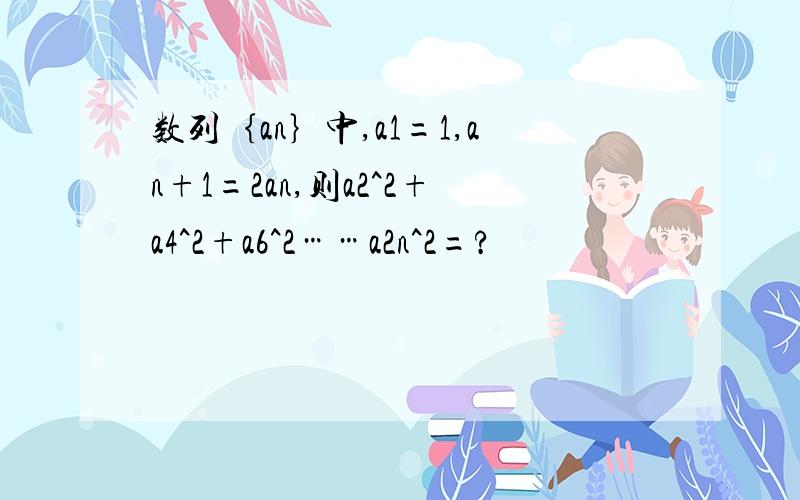 数列｛an｝中,a1=1,an+1=2an,则a2^2+a4^2+a6^2……a2n^2=?