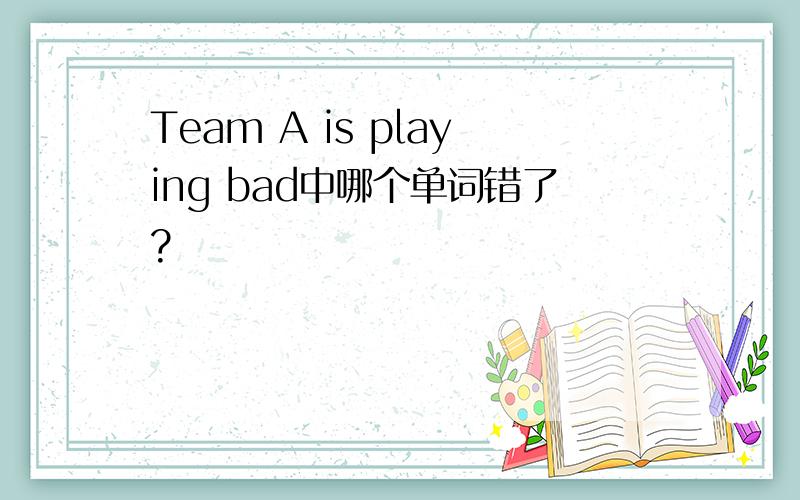 Team A is playing bad中哪个单词错了?