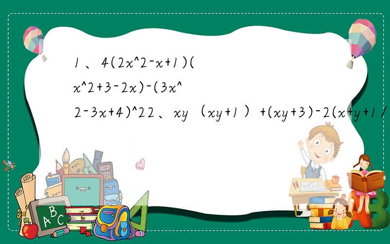 1、4(2x^2-x+1)(x^2+3-2x)-(3x^2-3x+4)^22、xy（xy+1）+(xy+3)-2(x+y+1/2)-(x+y-1)^2第二道题如果答案是(x+1）（y+1）（xy+x+y-1）就不用要过程了.有答案保证+分