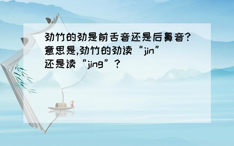 劲竹的劲是前舌音还是后鼻音?意思是,劲竹的劲读“jin”还是读“jing”?
