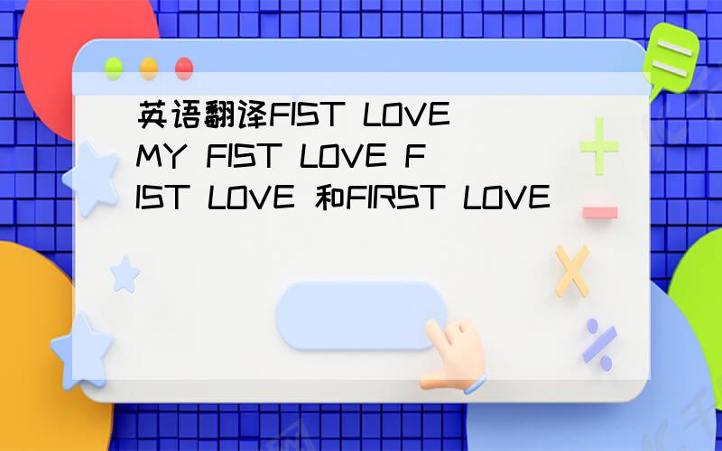 英语翻译FIST LOVE MY FIST LOVE FIST LOVE 和FIRST LOVE