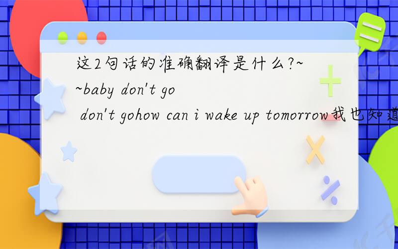 这2句话的准确翻译是什么?~~baby don't go don't gohow can i wake up tomorrow我也知道意思~~   谁给翻译有文采点~  呵呵~