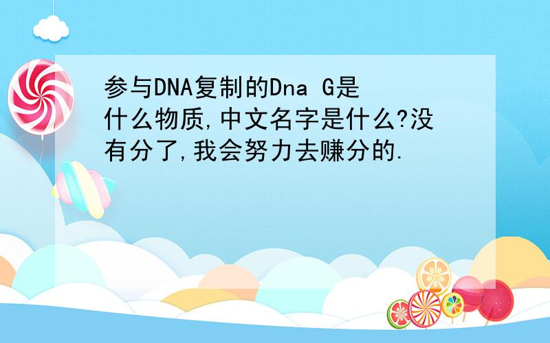 参与DNA复制的Dna G是什么物质,中文名字是什么?没有分了,我会努力去赚分的.
