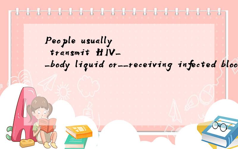 People usually transmit HIV__body liquid or__receiving infected blood transfusion.供选:by,through