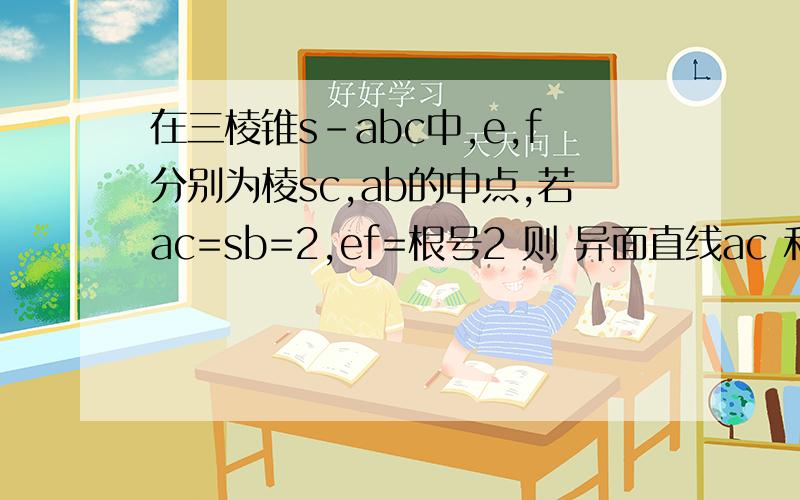 在三棱锥s-abc中,e,f分别为棱sc,ab的中点,若ac=sb=2,ef=根号2 则 异面直线ac 和sb 构成的角为