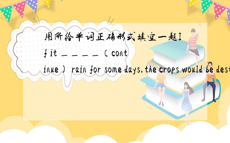 用所给单词正确形式填空一题If it ____（continue) rain for some days,the crops would be destroyed.答案是continued，虚拟语气？