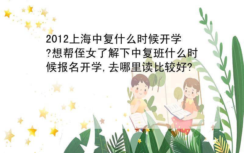 2012上海中复什么时候开学?想帮侄女了解下中复班什么时候报名开学,去哪里读比较好?