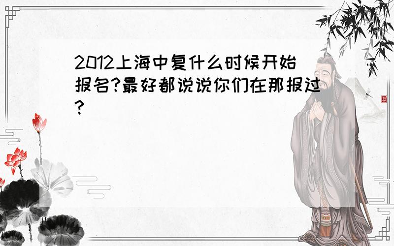 2012上海中复什么时候开始报名?最好都说说你们在那报过?