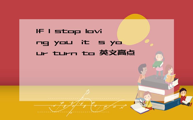 If I stop loving you,it's your turn to 英文高点