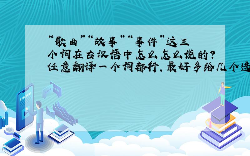 “歌曲”“故事”“事件”这三个词在古汉语中怎么怎么说的?任意翻译一个词都行,最好多给几个选择吧.