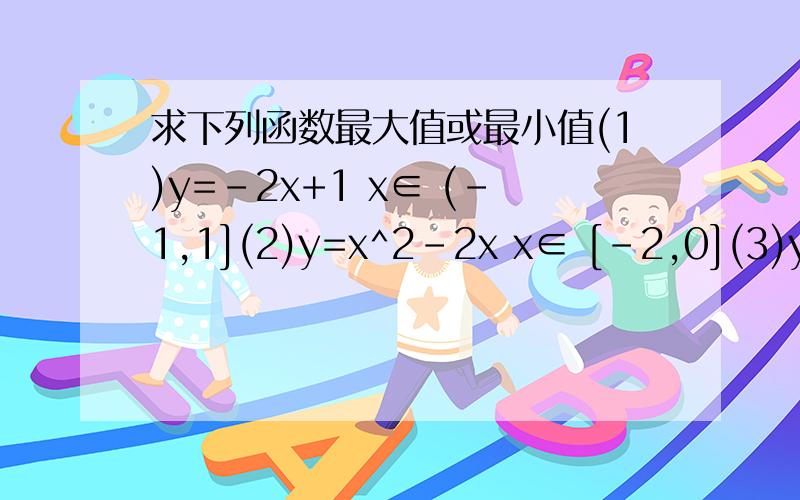 求下列函数最大值或最小值(1)y=-2x+1 x∈ (-1,1](2)y=x^2-2x x∈ [-2,0](3)y=-1/x x∈ [1,3)